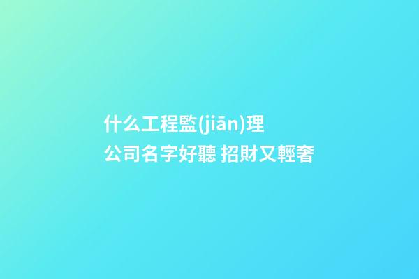 什么工程監(jiān)理公司名字好聽 招財又輕奢-第1張-公司起名-玄機派